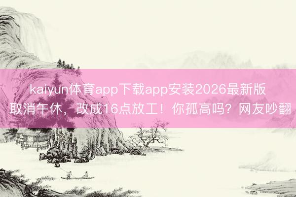 kaiyun体育app下载app安装2026最新版 取消午休，改成16点放工！你孤高吗？网友吵翻