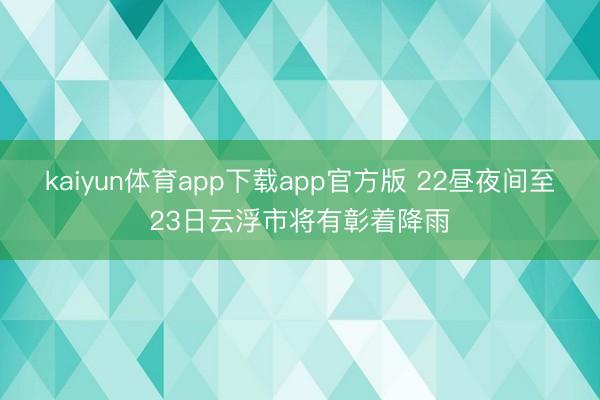 kaiyun体育app下载app官方版 22昼夜间至23日云浮市将有彰着降雨