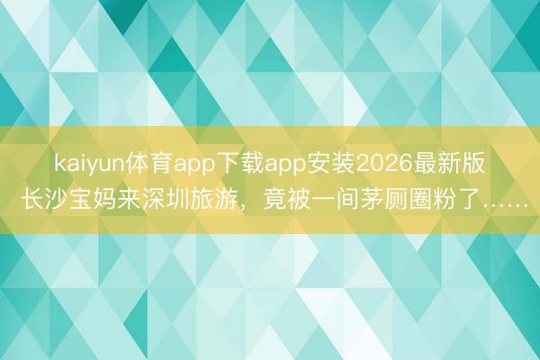 kaiyun体育app下载app安装2026最新版 长沙宝妈来深圳旅游，竟被一间茅厕圈粉了……