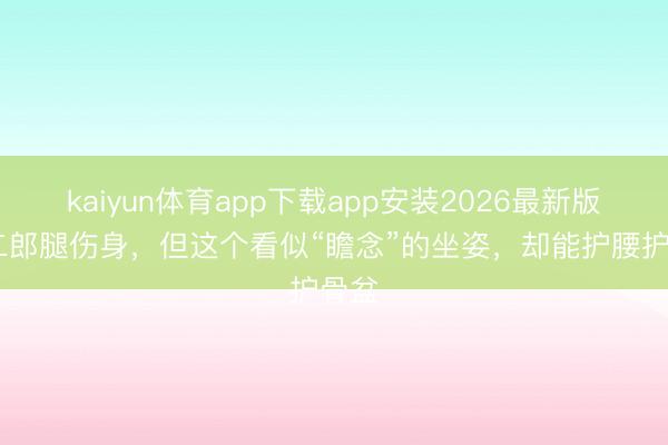 kaiyun体育app下载app安装2026最新版 跷二郎腿伤身，但这个看似“瞻念”的坐姿，却能护腰护骨盆