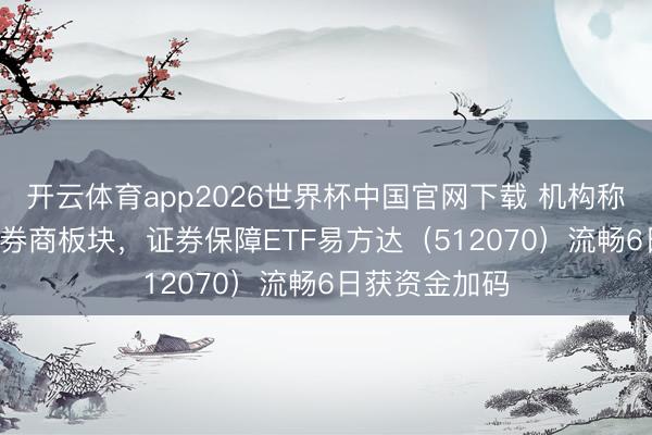 开云体育app2026世界杯中国官网下载 机构称IPO扩容利好券商板块,证券保障ETF易方达(512070)流畅6日获资金加码