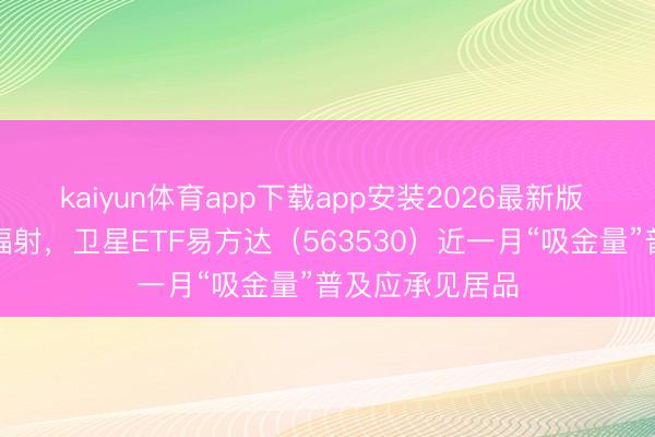 kaiyun体育app下载app安装2026最新版 买卖卫星密集辐射，卫星ETF易方达（563530）近一月“吸金量”普及应承见居品