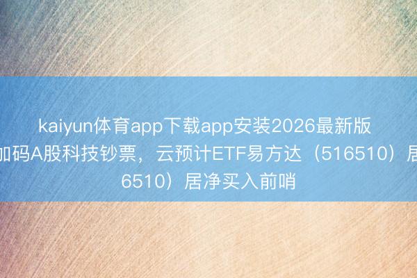 kaiyun体育app下载app安装2026最新版 韩国投资者加码A股科技钞票，云预计ETF易方达（516510）居净买入前哨