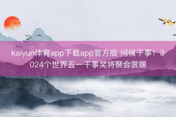 kaiyun体育app下载app官方版 问候干事！3024个世界五一干事奖将聚合赏赐