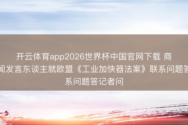 开云体育app2026世界杯中国官网下载 商务部新闻发言东谈主就欧盟《工业加快器法案》联系问题答记者问