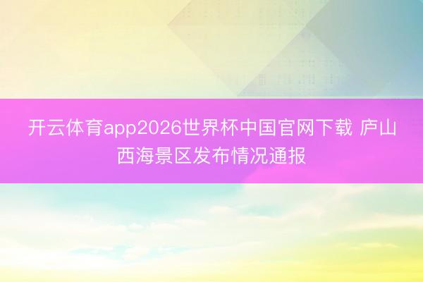 开云体育app2026世界杯中国官网下载 庐山西海景区发布情况通报