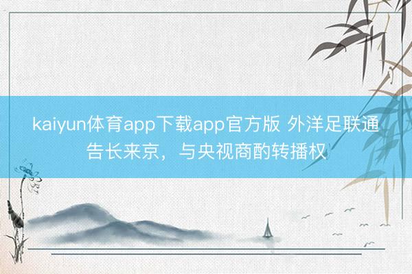 kaiyun体育app下载app官方版 外洋足联通告长来京，与央视商酌转播权