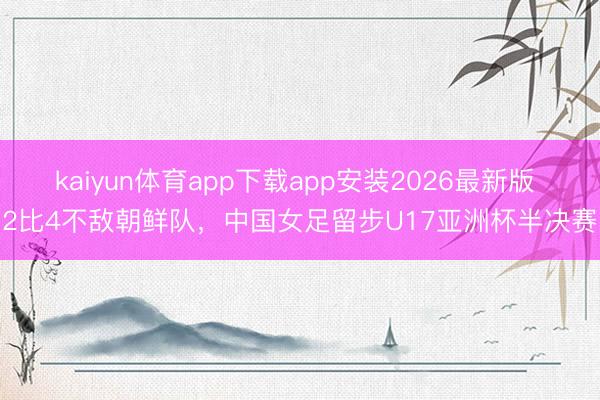 kaiyun体育app下载app安装2026最新版 2比4不敌朝鲜队，中国女足留步U17亚洲杯半决赛