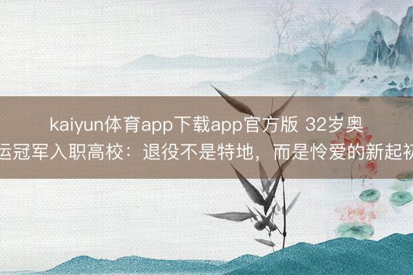 kaiyun体育app下载app官方版 32岁奥运冠军入职高校：退役不是特地，而是怜爱的新起初