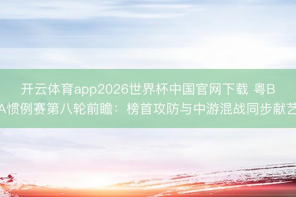 开云体育app2026世界杯中国官网下载 粤BA惯例赛第八轮前瞻：榜首攻防与中游混战同步献艺