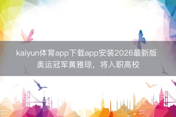 kaiyun体育app下载app安装2026最新版 奥运冠军黄雅琼，将入职高校