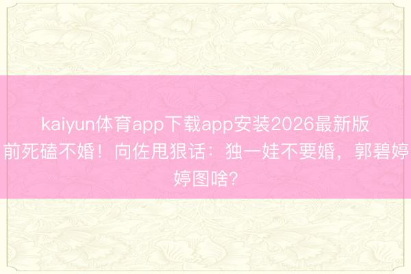kaiyun体育app下载app安装2026最新版 35岁前死磕不婚！向佐甩狠话：独一娃不要婚，郭碧婷图啥？