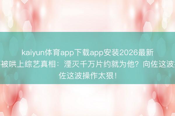 kaiyun体育app下载app安装2026最新版 郭碧婷被哄上综艺真相:湮灭千万片约就为他?向佐这波操作太狠!