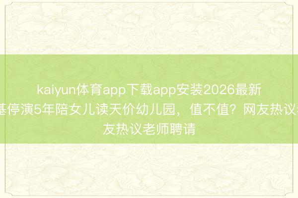kaiyun体育app下载app安装2026最新版 古巨基停演5年陪女儿读天价幼儿园，值不值？网友热议老师聘请