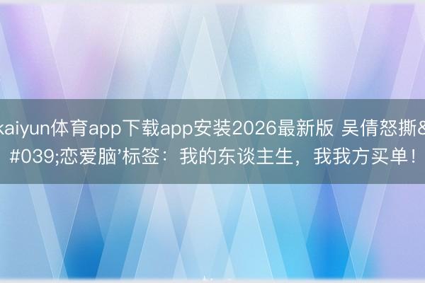 kaiyun体育app下载app安装2026最新版 吴倩怒撕'恋爱脑'标签：我的东谈主生，我我方买单！