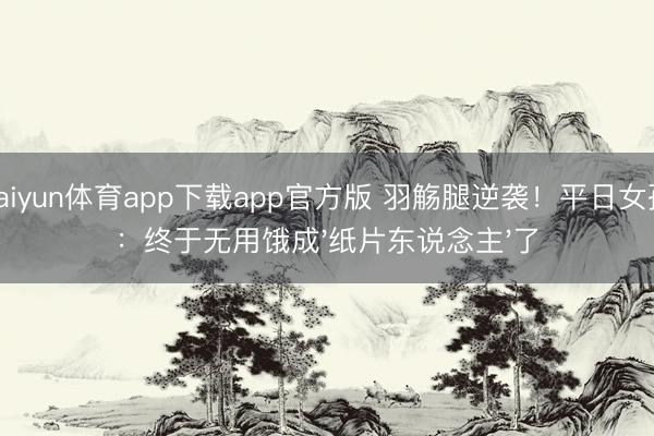 kaiyun体育app下载app官方版 羽觞腿逆袭!平日女孩:终于无用饿成'纸片东说念主'了
