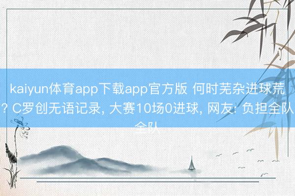 kaiyun体育app下载app官方版 何时芜杂进球荒? C罗创无语记录， 大赛10场0进球， 网友: 负担全队