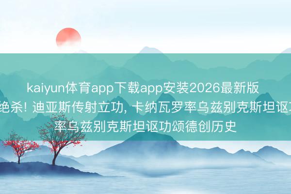 kaiyun体育app下载app安装2026最新版 3-1， 99分钟绝杀! 迪亚斯传射立功， 卡纳瓦罗率乌兹别克斯坦讴功颂德创历史