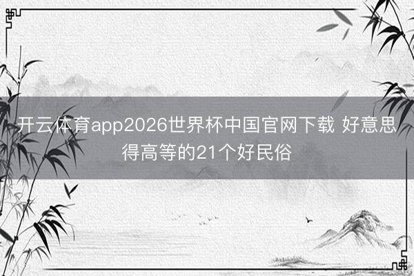 开云体育app2026世界杯中国官网下载 好意思得高等的21个好民俗